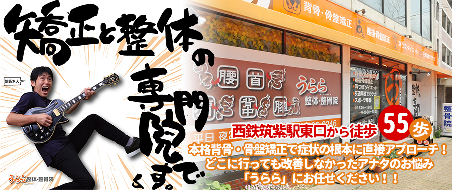 西鉄筑紫駅東口から徒歩55歩！本格背骨・骨盤矯正で症状の根本に直接アプローチ！どこに行っても改善しなかったアナタのお悩み「うらら」にお任せください！！矯正と整体の専門院です。